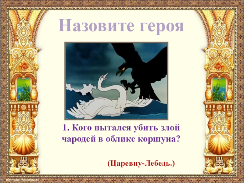 Назовите героя1. Кого пытался убить злой чародей в облике коршуна?(Царевну-Лебедь.)