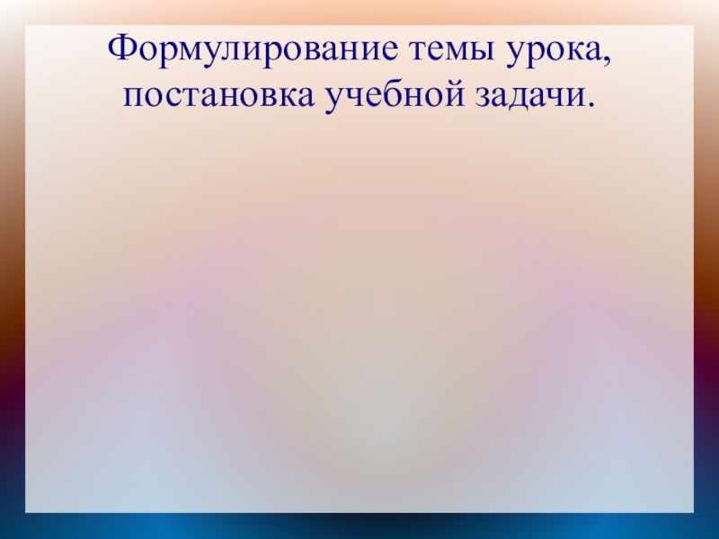 Формулирование темы урока, постановка учебной задачи.