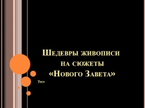 Презентация Тест Шедевры живописи на сюжеты Нового Завета