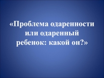 Презентация к круглому столу Проблема одаренности или одаренный ребенок