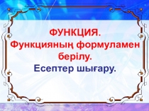 “Функция туралы ұғым. Функцияның формуламен берілуі. Есептер шығару.