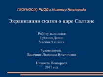 Экранизация сказки о царе Салтане Работу выполнил: Суханов Денис Ученик 9 класса Руководитель: Пасечник Людмила Викторовна Нижнего Новгорода 2017 год