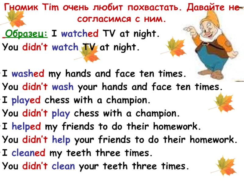 Гномик Tim очень любит похвастать. Давайте не согласимся с ним. Образец: I watched TV at night.You didn’t