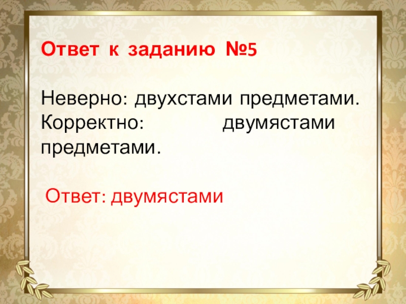 Ответ к заданию №5 Неверно: двухстами предметами. Корректно: двумястами предметами.  Ответ: двумястами