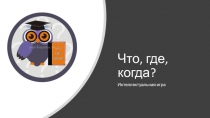 Презентация интеллектуальной игры Что, где, когда?