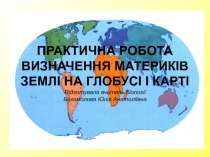 Презентація. Практична робота Визначення материків Землі на глобусі і карті