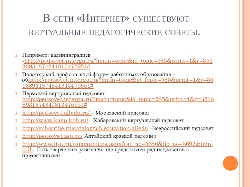 В сети «Интернет» существуют виртуальные педагогические советы. Например: калининградцев -http://pedsovet.intergu.ru/?main=topic&id_topic=585&print=1&r=35188931874841813475951#. Вологодский профсоюзный форум работников образования -