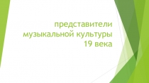 Презентация по МХК на тему Представители музыкальной культуры 19 в