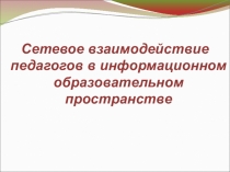 Сетевое взаимодействие педагогов в информационном образовательном пространстве