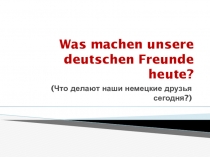 Презентация по немецкому языку Что делают наши немецкие друзья сегодня