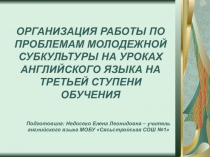 Презентация ОРГАНИЗАЦИЯ РАБОТЫ ПО ПРОБЛЕМАМ МОЛОДЁЖНОЙ СУБКУЛЬТУРЫ НА УРОКАХ АНГЛИЙСКОГО ЯЗЫКА НА ТРЕТЬЕЙ СТУПЕНИ ОБУЧЕНИЯ