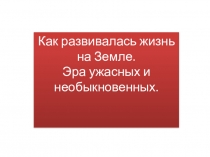 Презентация по биологии на тему Развитие жизни на Земле. Эра ужасных и необыкновенных(5 класс)
