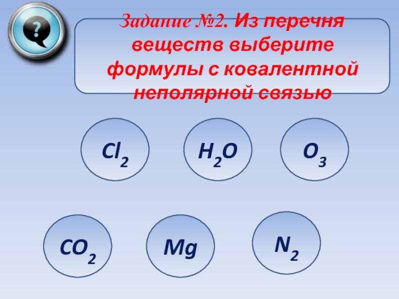 Задание №2. Из перечня веществ выберите формулы с ковалентной неполярной связьюCl2CO2MgH2OO3N2