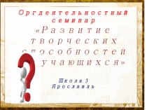 Презентация к оргдеятельностному семинару учителей по проекту Развитие творческих способностей обучающихся