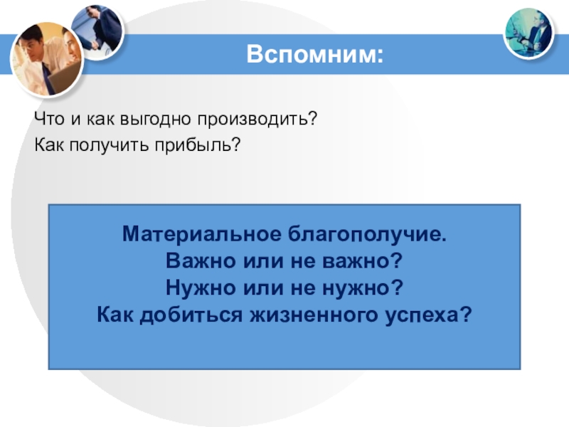 Вспомним:Что и как выгодно производить?Как получить прибыль?Материальное благополучие.Важно или не важно?Нужно или не нужно?Как добиться жизненного успеха?