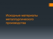 Презентация по материаловедению Исходные материалы металлургического производства