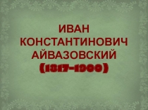 Презентация по литературе и изобразительному искусству на тему Айвазовский Иван Константинович