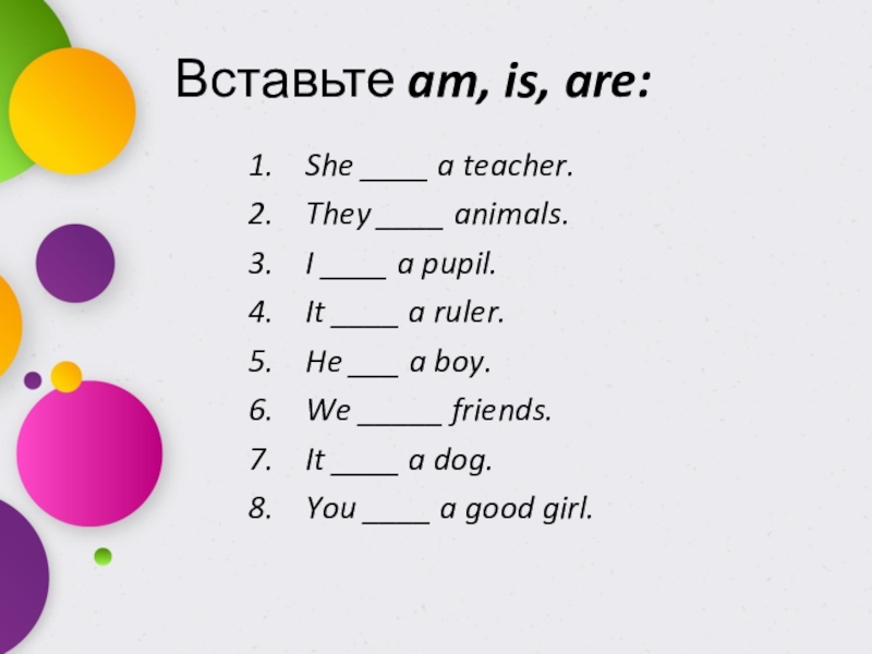 Вставьте am, is, are:She ____ a teacher.They ____ animals.I ____ a pupil.It ____ a ruler.He ___ a