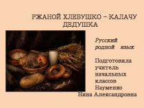 Презентация по родному русскому языку Ржаной хлебушко - калачу дедушка ( 2 класс)