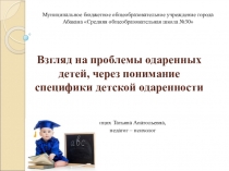 Взгляд на проблемы одаренных детей, через понимание специфики детской одаренности (презентация)