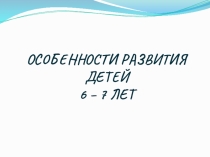 Презентация по возрастным особенностям детей 6-7 лет