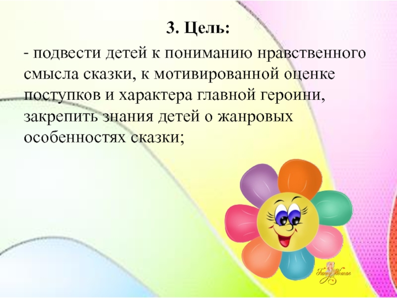 3. Цель:- подвести детей к пониманию нравственного смысла сказки, к мотивированной оценке поступков и характера главной героини, закрепить