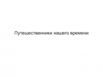 Презентация по окружающему миру на тему Путешественники нашего времени