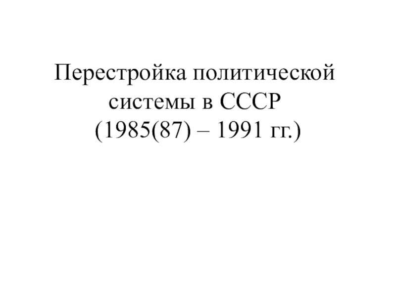 Презентация Перестройка политической системы в СССР (1985 (87) - 1991 гг)