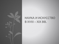 Презентация к уроку истории 10 класс на тему Наука и искусство в XVIII - XIX вв.