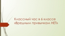 Классный час в 6 классе на тему Вредным привычкам НЕТ