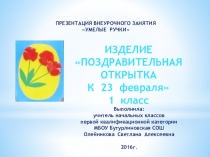 ПРЕЗЕНТАЦИЯ ВНЕУРОЧНОГО ЗАНЯТИЯ УМЕЛЫЕ РУЧКИ.ИЗДЕЛИЕ ПОЗДРАВИТЕЛЬНАЯ ОТКРЫТКА К 23 февраля