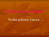 Презентация к родительскому собранию Чтобы ребенок учился ...