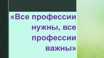Презентация внеклассного мероприятия на темуВсе профессии нужны, все профессии важны