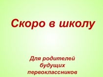 Презентация к родительскому собранию первоклассников Скоро в школу
