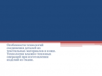 Презентация по технологии на тему Особенности технологий соединения деталей из текстильных материалов и кожи. Технологии влажно-тепловых операций при изготовлении изделий из ткани.