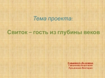 Проект обучающихся 4 Б класса Лукьяненко Виктории и Гавшиковой Анастасии  Свиток- гость из глубины веков