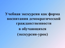 Презентация по истории на тему Учебная экскурсия как форма воспитания демократической гражданственности в обучающихся (экскурсия-урок). ( 9 класс)