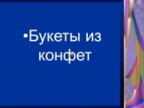 Презентация по технологии на тему Букеты из конфет