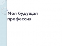 Презентация к классному часу Моя будущая профессия