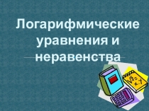 Презентация по теме:  Логарифмические уравнения и неравенства.