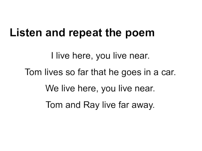 Listen and repeat the poem I live here, you live near.Tom lives so far that he goes