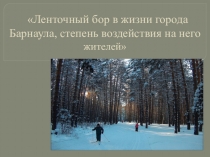 Презентация к исследовательской работе на тему: Ленточный бор в жизни города Барнаула, степень воздействия на него жителей (5класс)