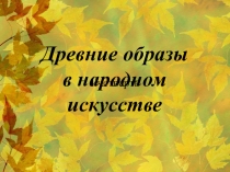 Презентация по изобразительному искусству Древние образы в народном искусстве 5 класс