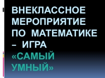 Презентация внеклассного мероприятия по математике Самый умный среди 6-7 классов