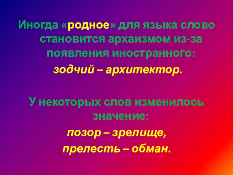 Иногда «родное» для языка слово становится архаизмом из-за появления иностранного: зодчий – архитектор. У некоторых слов изменилось