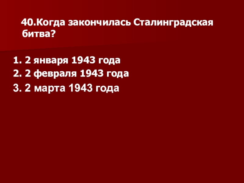 40.Когда закончилась Сталинградская битва?1. 2 января 1943 года2. 2 февраля 1943 года3. 2 марта 1943