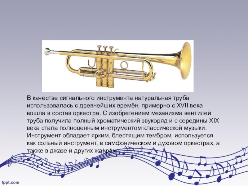 В качестве сигнального инструмента натуральная труба использовалась с древнейших времён, примерно с XVII века вошла в состав