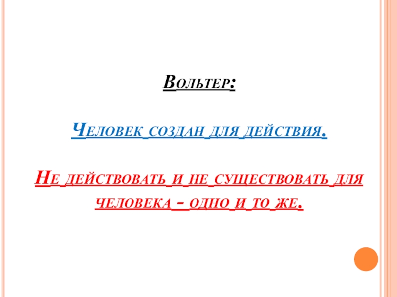 Вольтер:   Человек создан для действия.  Не действовать и не существовать для человека - одно