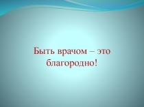 Презентация Профессии. Быть врачом-это благородно!1 класс