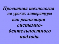 Презентация по литературе на тему Проектная технология на уроках литературы как реализация системно-деятельностного подхода.
